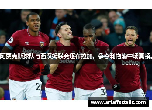 阿贾克斯球队与西汉姆联竞逐布拉加，争夺利物浦中场莫顿。