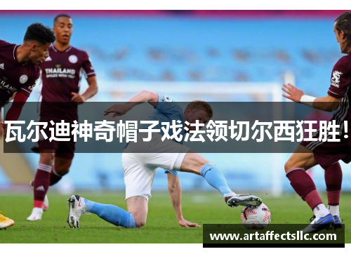瓦尔迪神奇帽子戏法领切尔西狂胜！