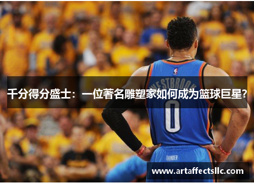 千分得分盛士：一位著名雕塑家如何成为篮球巨星？